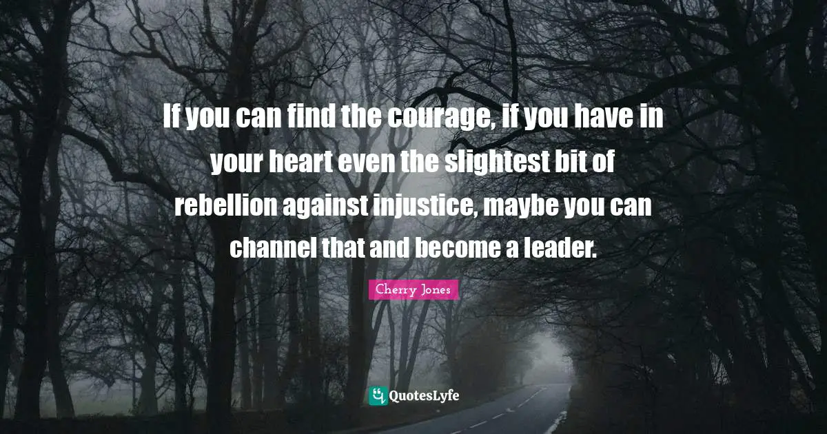S.R. Cherry Quotes: "If you can find the courage, if you have in your heart even the slightest bit of rebellion against injustice, maybe you can channel that and become a leader."