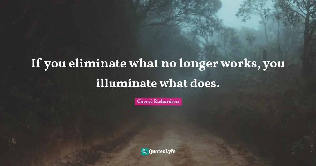 If you eliminate what no longer works, you illuminate what does.