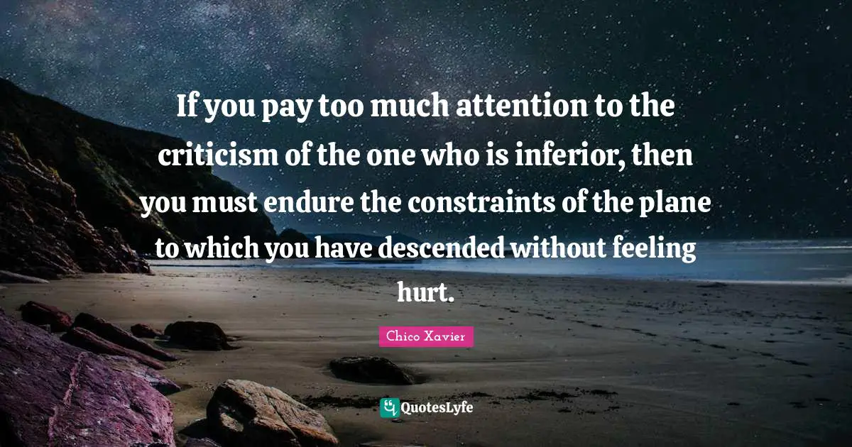 Chico Xavier Quotes: "If you pay too much attention to the criticism of the one who is inferior, then you must endure the constraints of the plane to which you have descended without feeling hurt."
