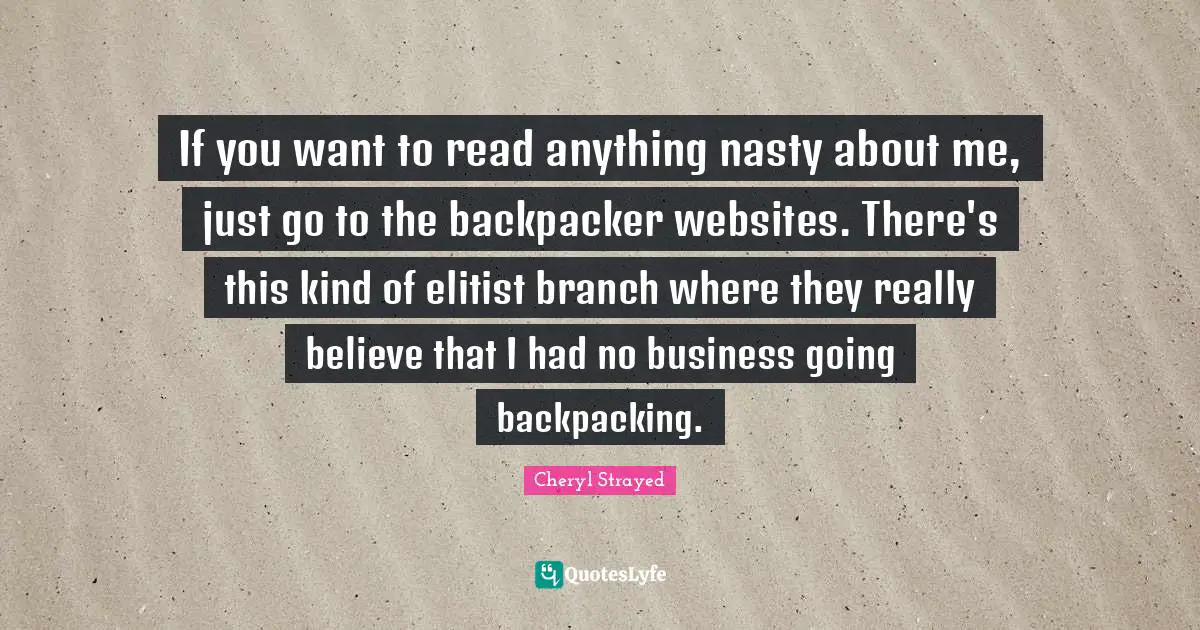 If you want to read anything nasty about me, just go to the backpacker websites. There's this kind of elitist branch where they really believe that I had no business going backpacking.