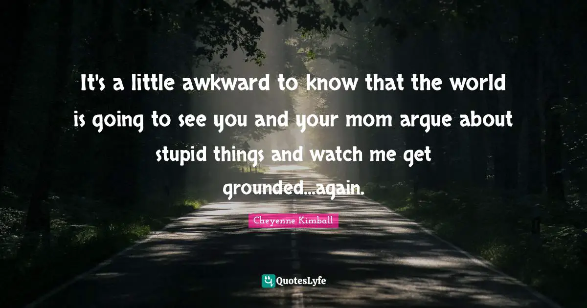 Cheyenne Kimball Quotes: "It's a little awkward to know that the world is going to see you and your mom argue about stupid things and watch me get grounded...again."