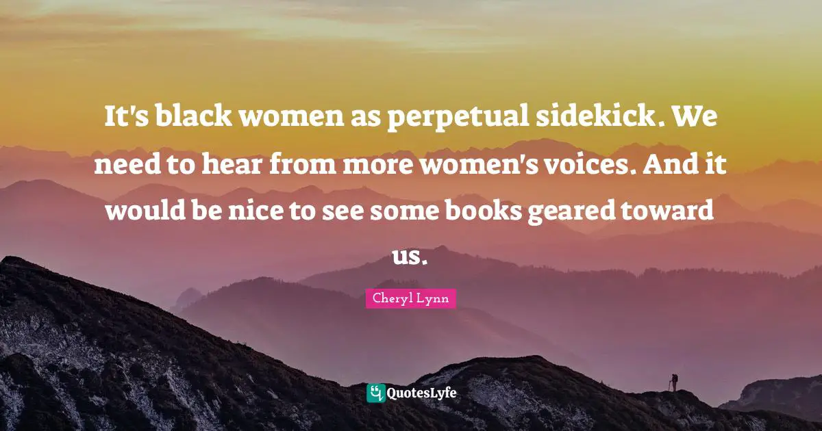 It's black women as perpetual sidekick. We need to hear from more women's voices. And it would be nice to see some books geared toward us.