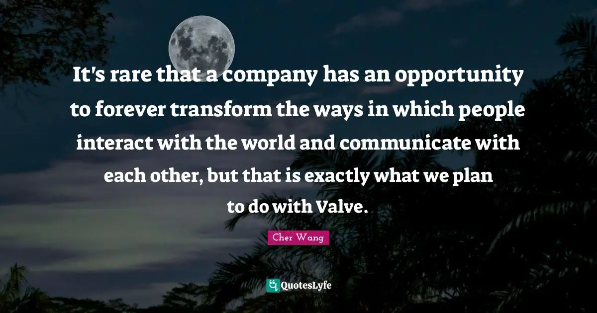 Cher Quotes: "It's rare that a company has an opportunity to forever transform the ways in which people interact with the world and communicate with each other, but that is exactly what we plan to do with Valve."