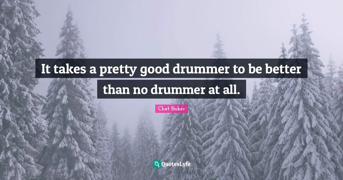 Chet Baker Quotes: "It takes a pretty good drummer to be better than no drummer at all."