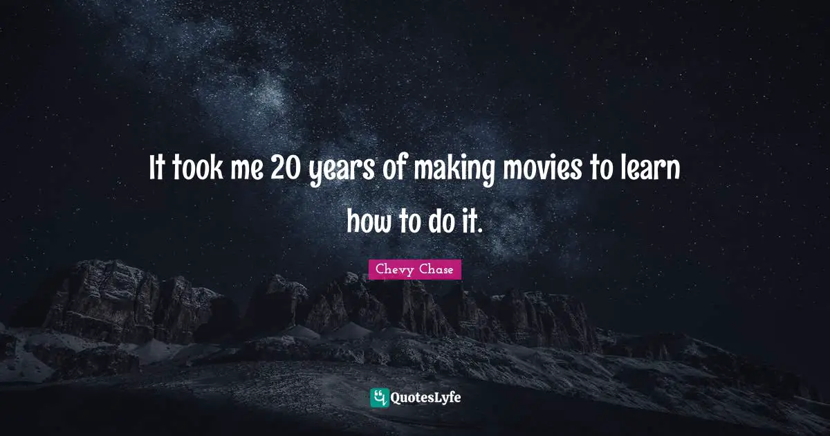 It took me 20 years of making movies to learn how to do it.