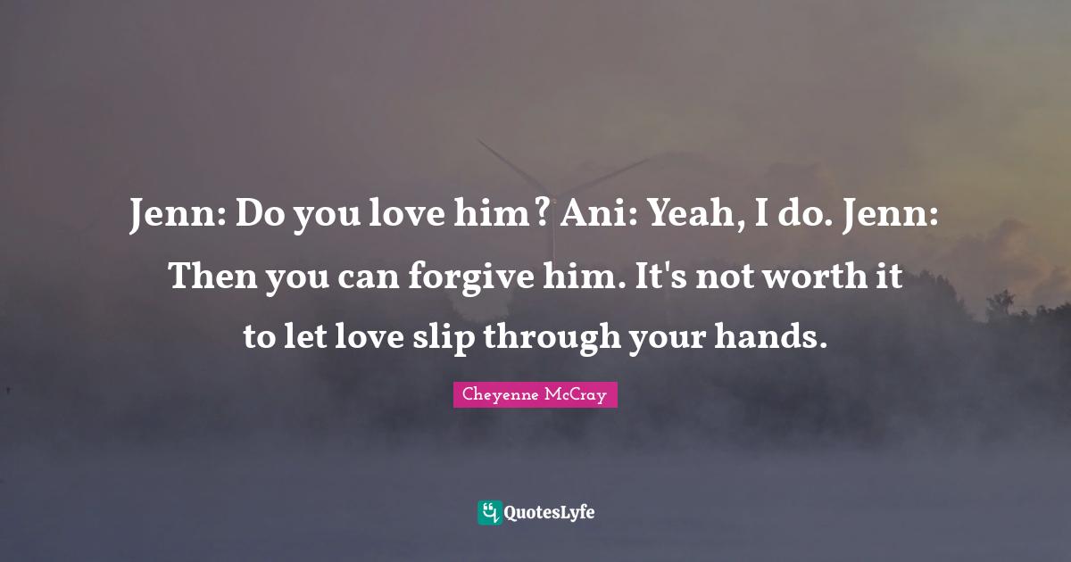 Jenn: Do you love him? Ani: Yeah, I do. Jenn: Then you can forgive him. It's not worth it to let love slip through your hands.