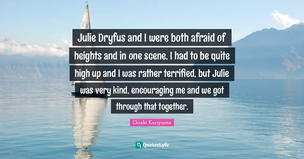 Chiaki Kuriyama Quotes: "Julie Dryfus and I were both afraid of heights and in one scene, I had to be quite high up and I was rather terrified, but Julie was very kind, encouraging me and we got through that together."
