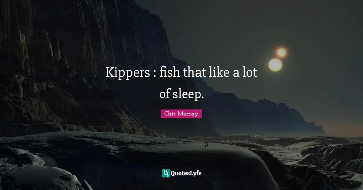 Kippers : fish that like a lot of sleep.