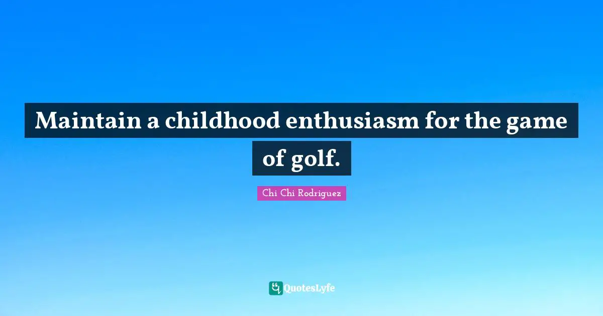 Maintain a childhood enthusiasm for the game of golf.
