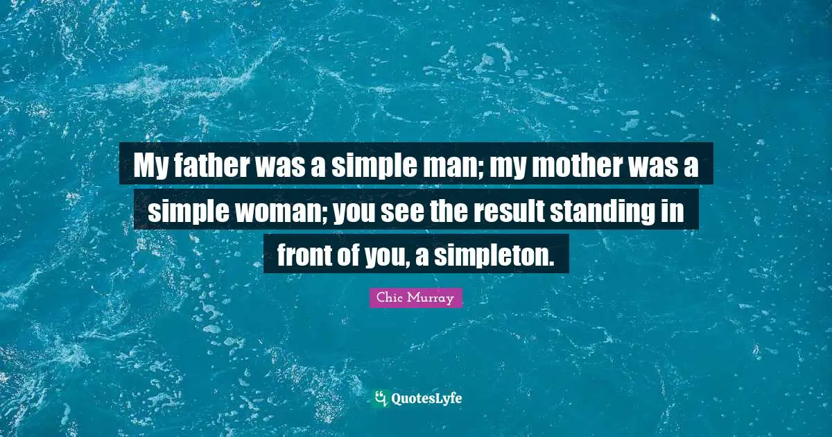 My father was a simple man; my mother was a simple woman; you see the result standing in front of you, a simpleton.