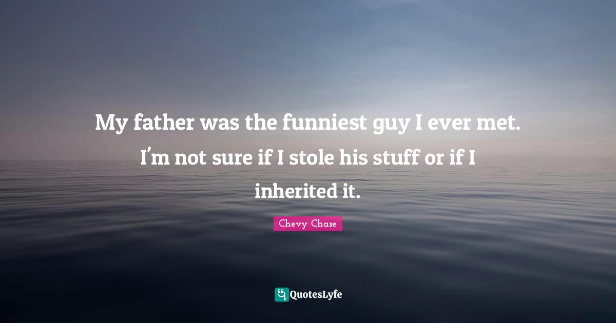My father was the funniest guy I ever met. I'm not sure if I stole his stuff or if I inherited it.