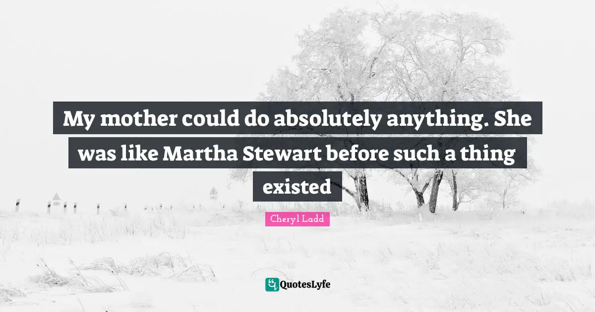 My mother could do absolutely anything. She was like Martha Stewart before such a thing existed