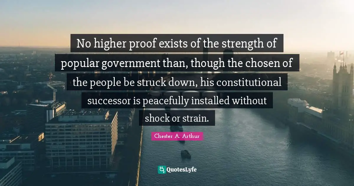 Strain Quotes: "No higher proof exists of the strength of popular government than, though the chosen of the people be struck down, his constitutional successor is peacefully installed without shock or strain."