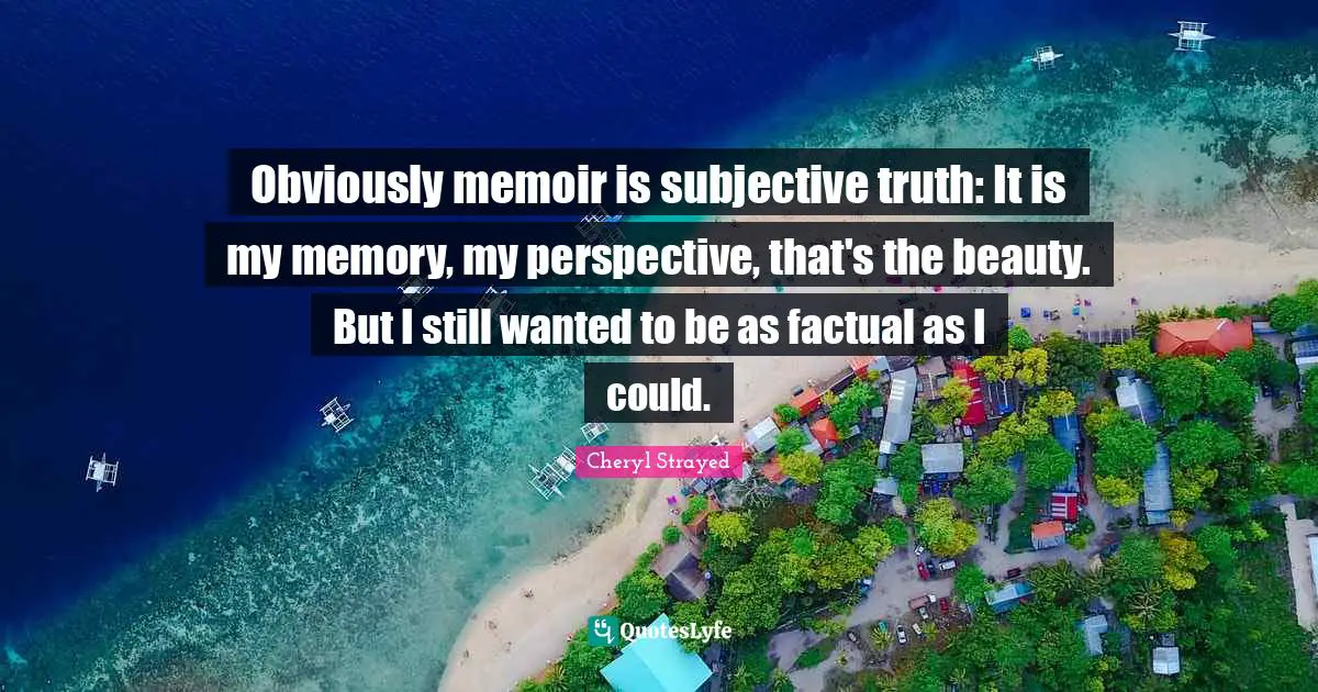 Obviously memoir is subjective truth: It is my memory, my perspective, that's the beauty. But I still wanted to be as factual as I could.