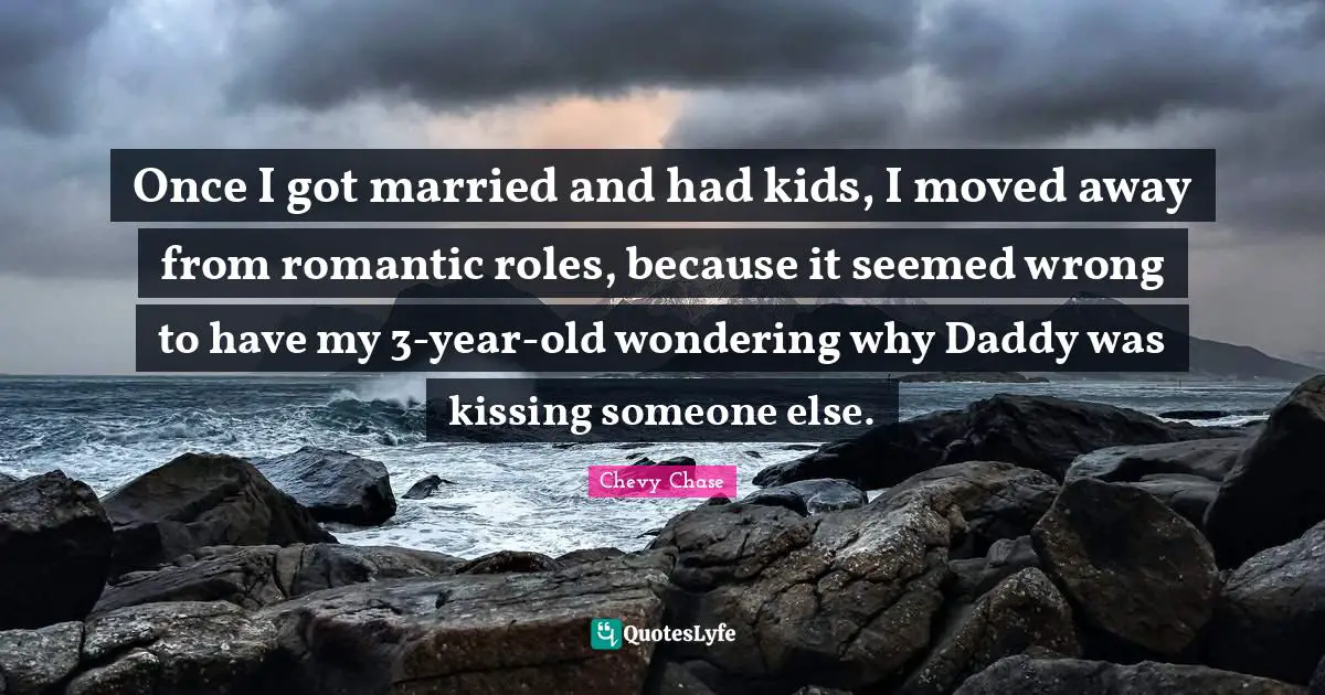 Once I got married and had kids, I moved away from romantic roles, because it seemed wrong to have my 3-year-old wondering why Daddy was kissing someone else.