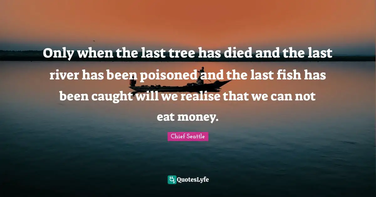 Tree Quotes: "Only when the last tree has died and the last river has been poisoned and the last fish has been caught will we realise that we can not eat money."