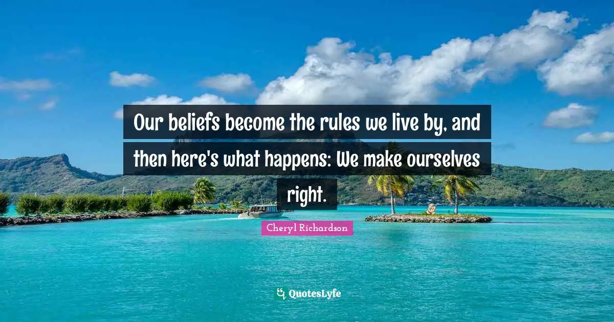 Our beliefs become the rules we live by, and then here's what happens: We make ourselves right.