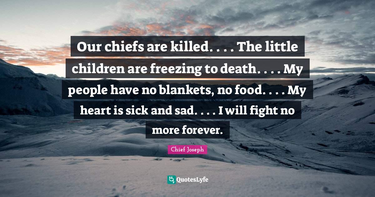 Food Quotes: "Our chiefs are killed. . . . The little children are freezing to death. . . . My people have no blankets, no food. . . . My heart is sick and sad. . . . I will fight no more forever."