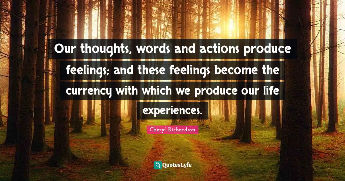 Our thoughts, words and actions produce feelings; and these feelings become the currency with which we produce our life experiences.