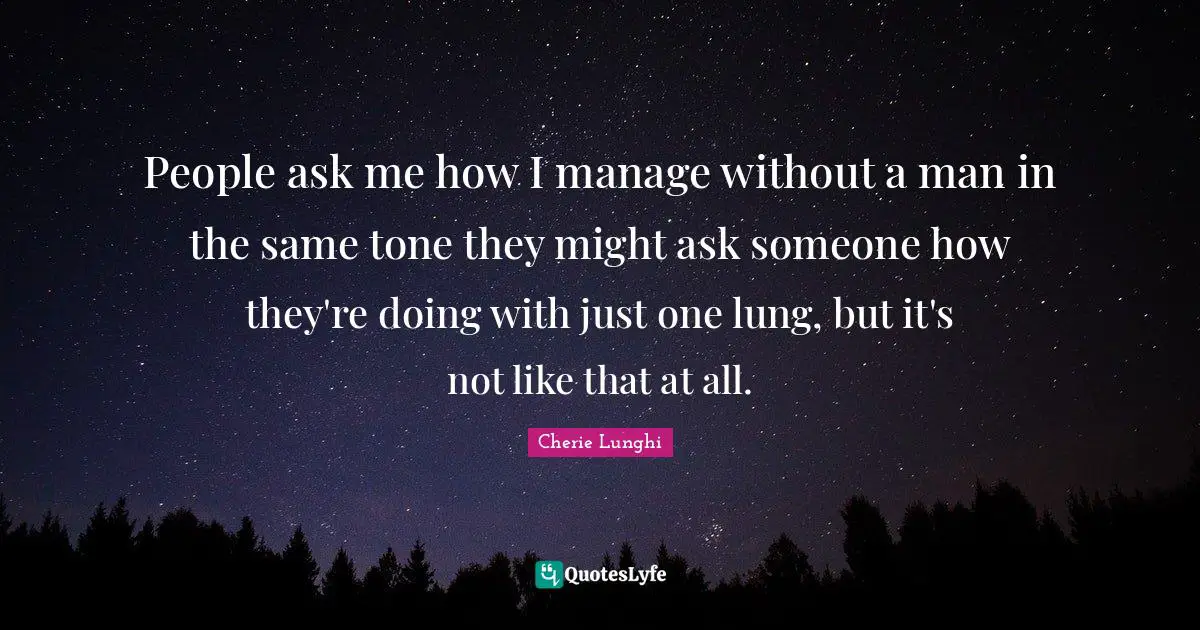 People ask me how I manage without a man in the same tone they might ask someone how they're doing with just one lung, but it's not like that at all.