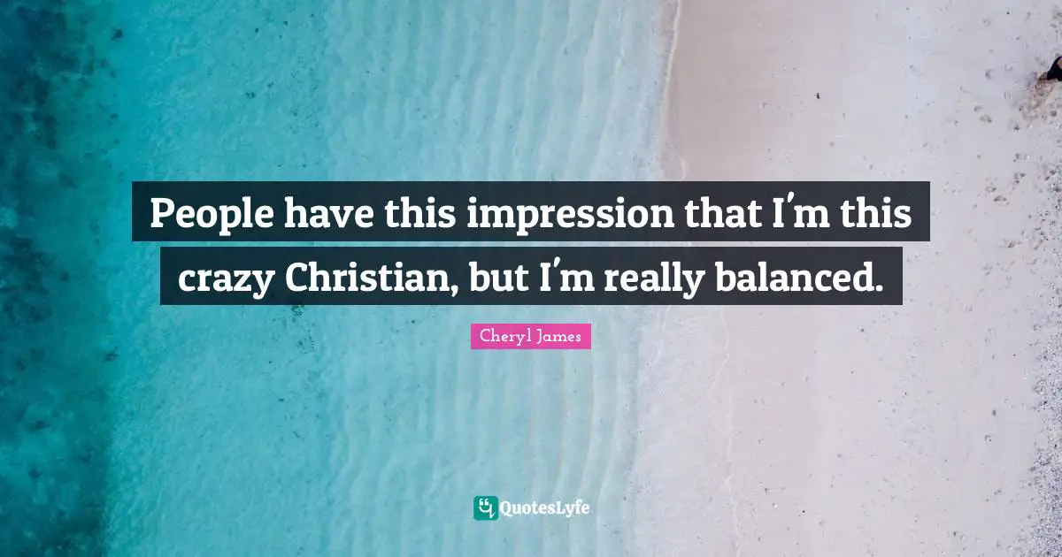 People have this impression that I'm this crazy Christian, but I'm really balanced.