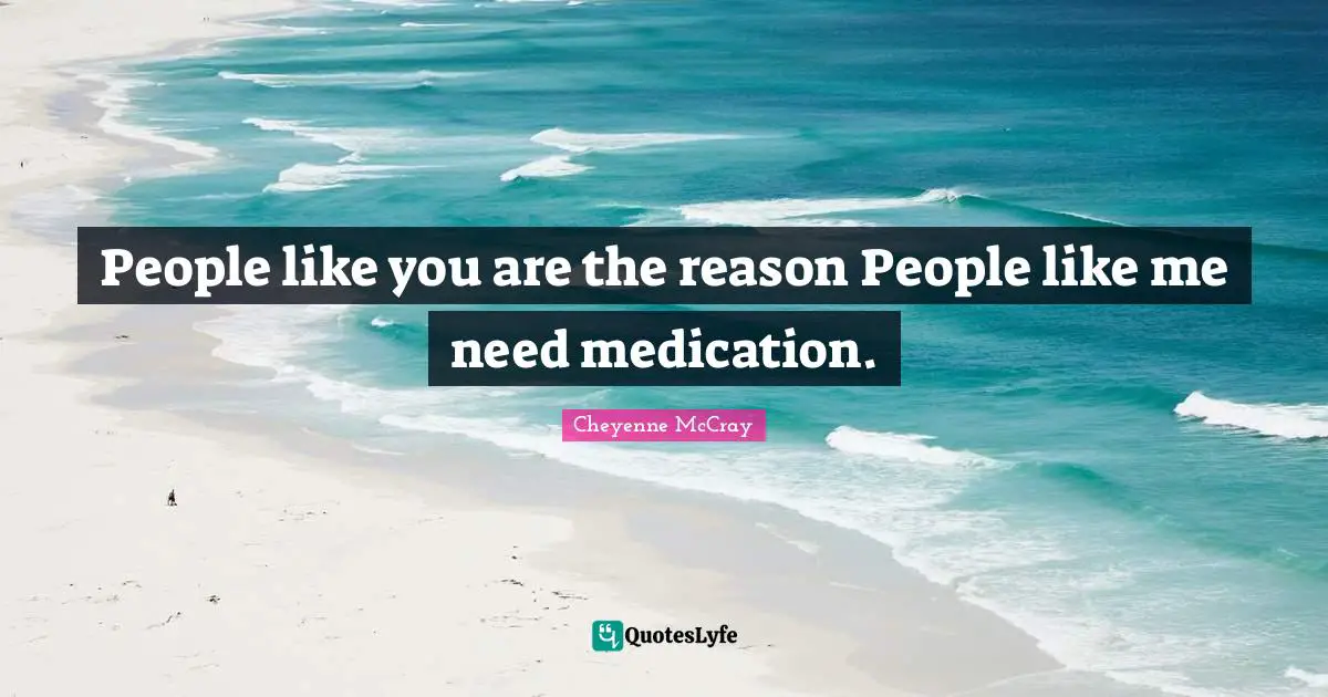 People like you are the reason People like me need medication.
