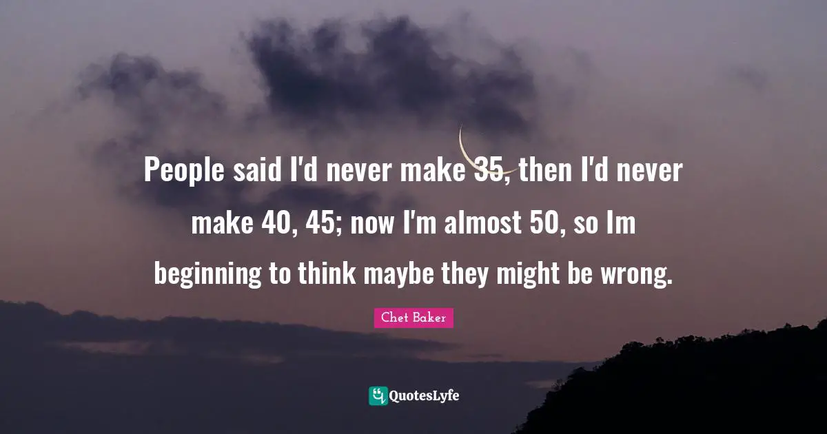 Chet Baker Quotes: "People said I'd never make 35, then I'd never make 40, 45; now I'm almost 50, so Im beginning to think maybe they might be wrong."