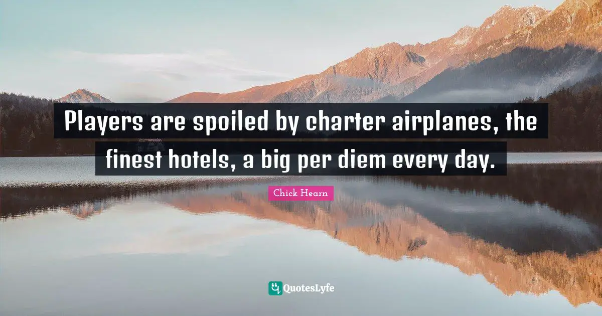 Chick Hearn Quotes: "Players are spoiled by charter airplanes, the finest hotels, a big per diem every day."