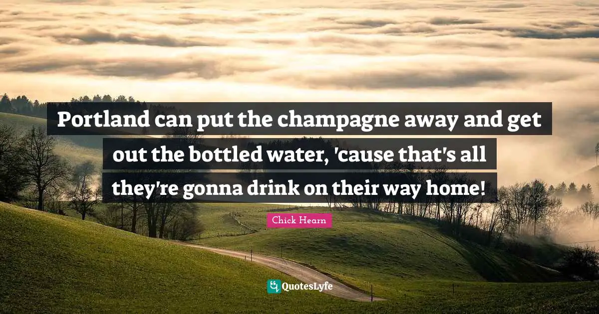 Chick Hearn Quotes: "Portland can put the champagne away and get out the bottled water, 'cause that's all they're gonna drink on their way home!"