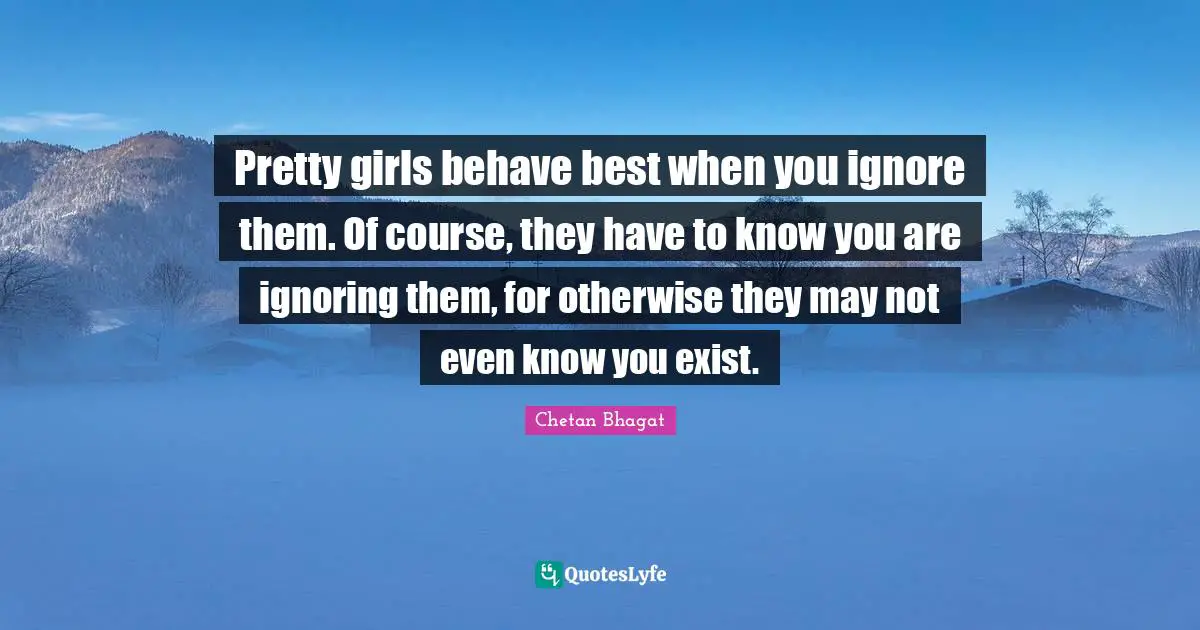 Chetan Bhagat Quotes: "Pretty girls behave best when you ignore them. Of course, they have to know you are ignoring them, for otherwise they may not even know you exist."