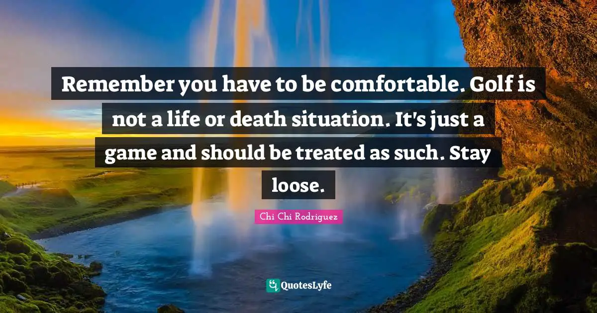 Life Or Death Quotes: "Remember you have to be comfortable. Golf is not a life or death situation. It's just a game and should be treated as such. Stay loose."