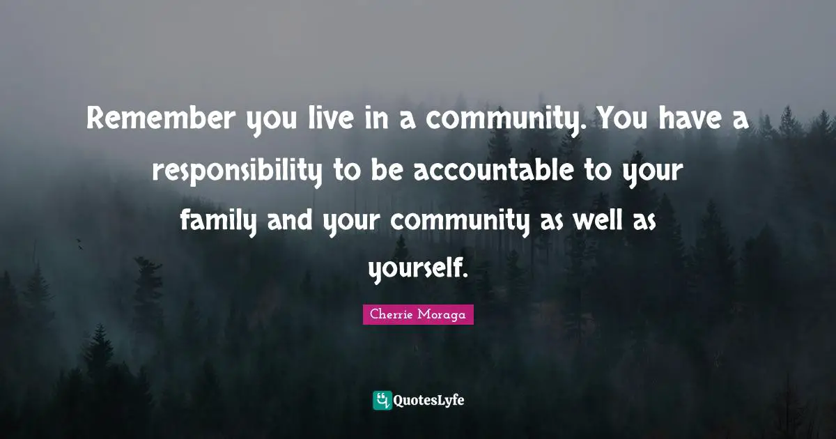 Remember you live in a community. You have a responsibility to be accountable to your family and your community as well as yourself.