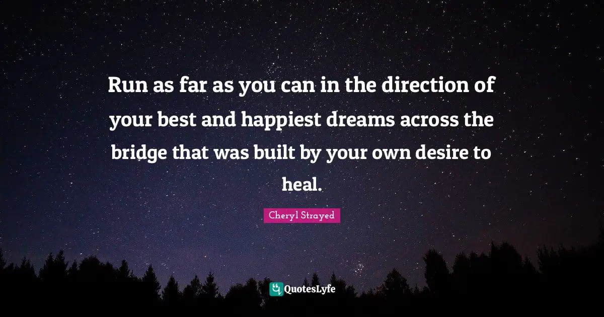 Run as far as you can in the direction of your best and happiest dreams across the bridge that was built by your own desire to heal.
