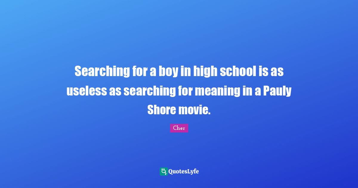 Cher Quotes: "Searching for a boy in high school is as useless as searching for meaning in a Pauly Shore movie."
