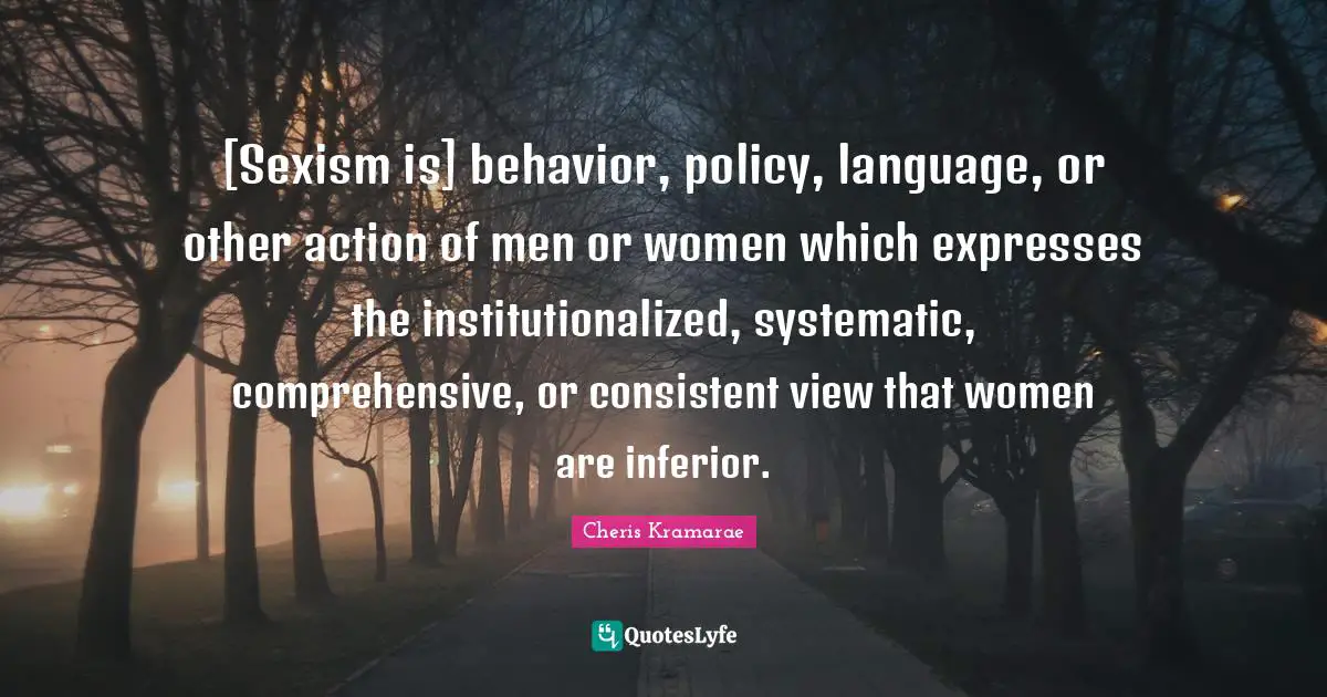 [Sexism is] behavior, policy, language, or other action of men or women which expresses the institutionalized, systematic, comprehensive, or consistent view that women are inferior.
