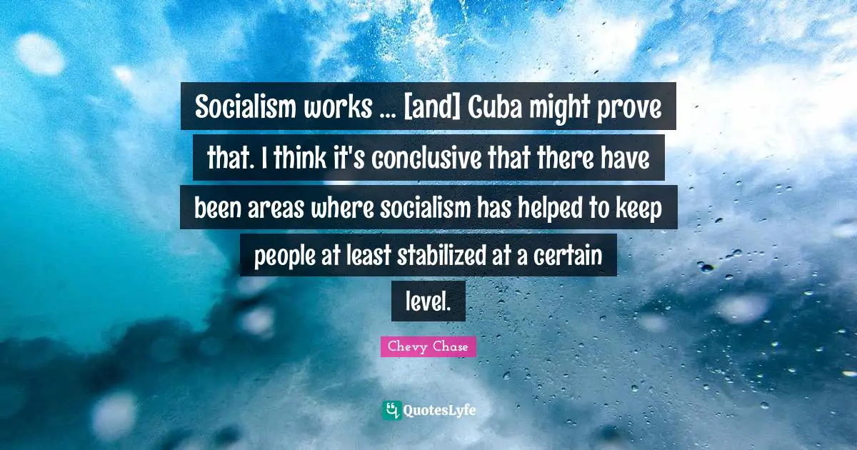 Socialism works ... [and] Cuba might prove that. I think it's conclusive that there have been areas where socialism has helped to keep people at least stabilized at a certain level.
