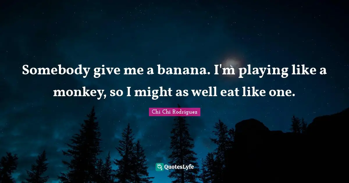 Somebody give me a banana. I'm playing like a monkey, so I might as well eat like one.