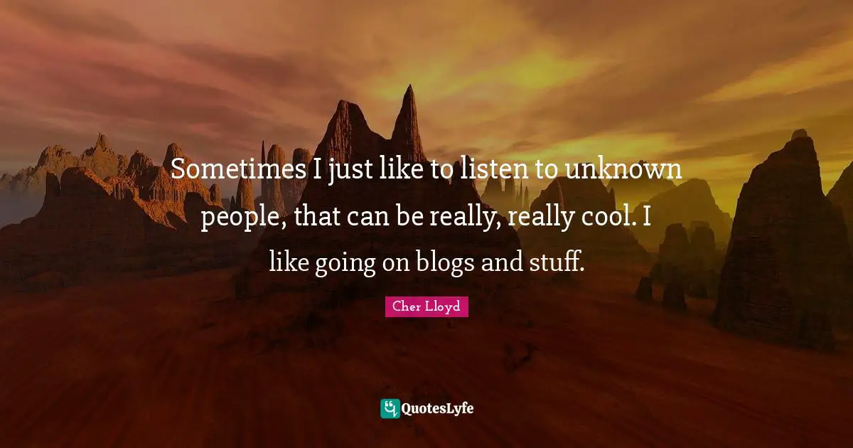 Cher Quotes: "Sometimes I just like to listen to unknown people, that can be really, really cool. I like going on blogs and stuff."