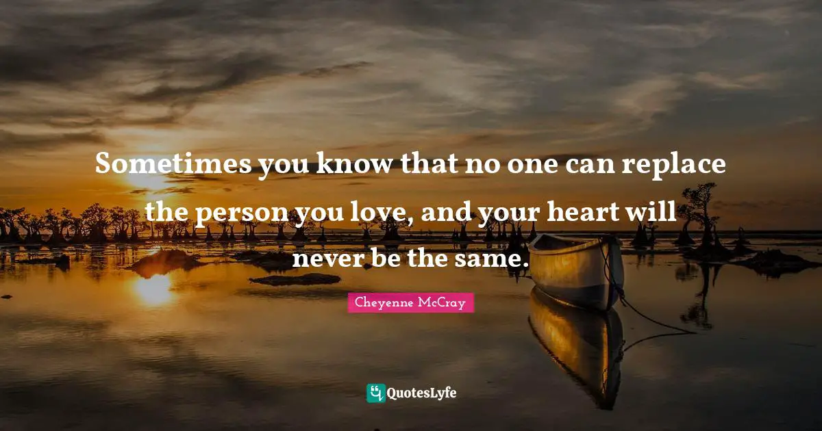 Sometimes you know that no one can replace the person you love, and your heart will never be the same.