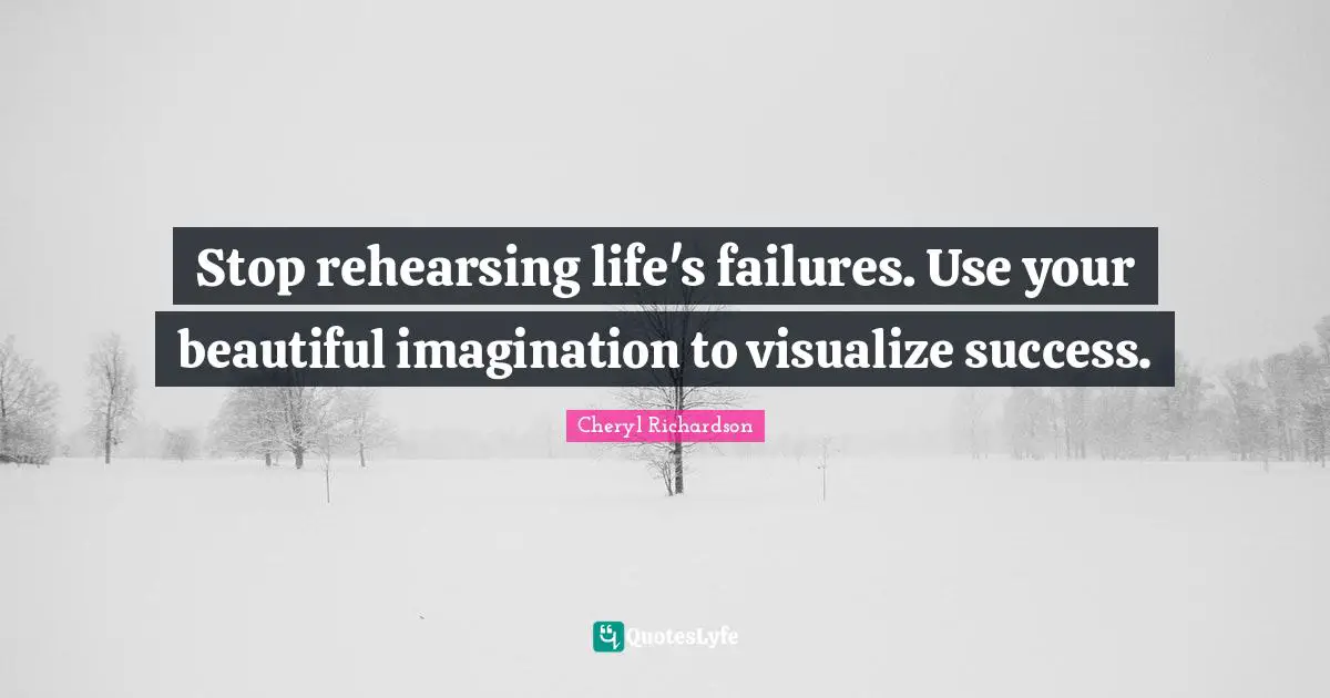 Stop rehearsing life's failures. Use your beautiful imagination to visualize success.