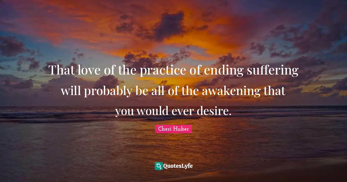 Cheri Huber Quotes: "That love of the practice of ending suffering will probably be all of the awakening that you would ever desire."