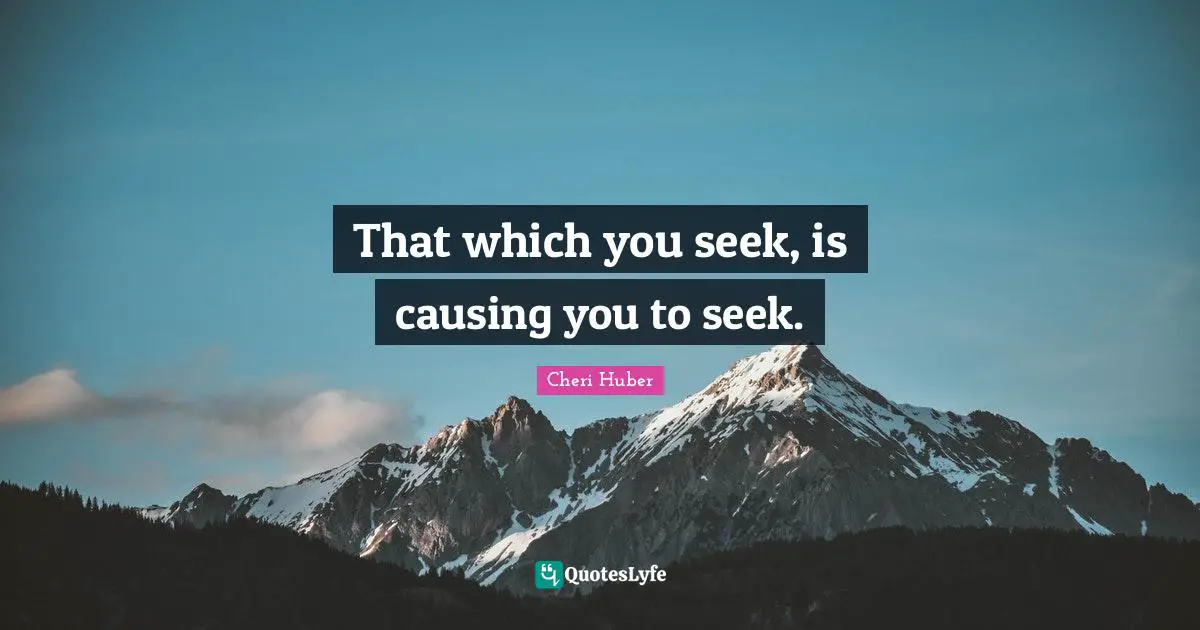 Cheri Huber Quotes: "That which you seek, is causing you to seek."