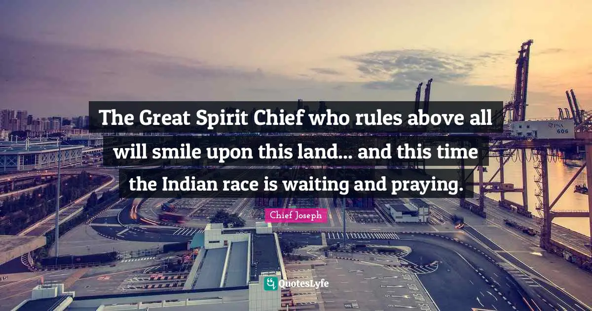 Chief Joseph Quotes: "The Great Spirit Chief who rules above all will smile upon this land... and this time the Indian race is waiting and praying."