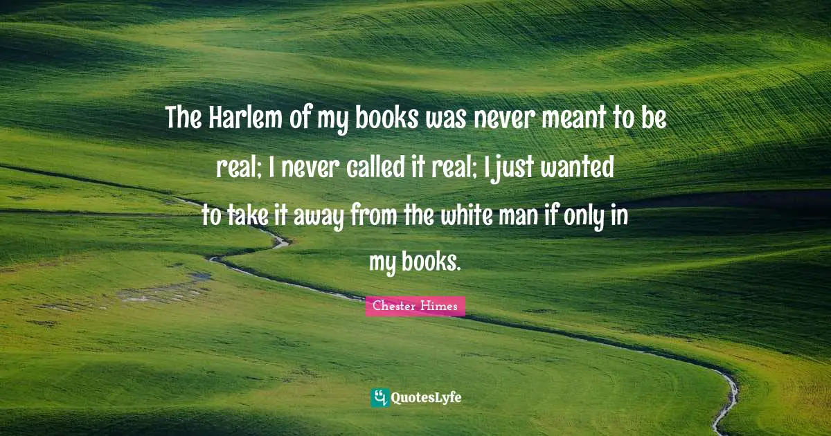 Chester Himes Quotes: The Harlem of my books was never meant to be real; I never called it real; I just wanted to take it away from the white man if only in my books.