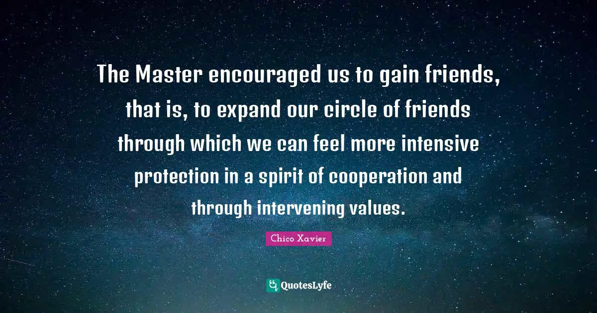 Chico Xavier Quotes: "The Master encouraged us to gain friends, that is, to expand our circle of friends through which we can feel more intensive protection in a spirit of cooperation and through intervening values."