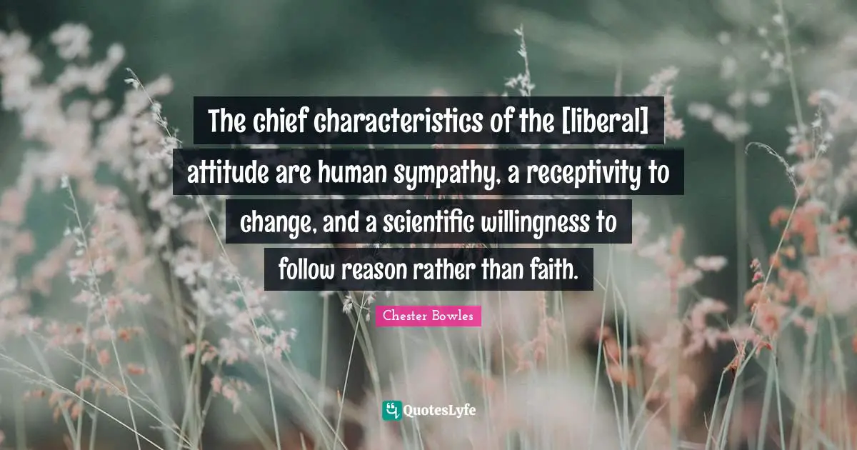 The chief characteristics of the [liberal] attitude are human sympathy, a receptivity to change, and a scientific willingness to follow reason rather than faith.