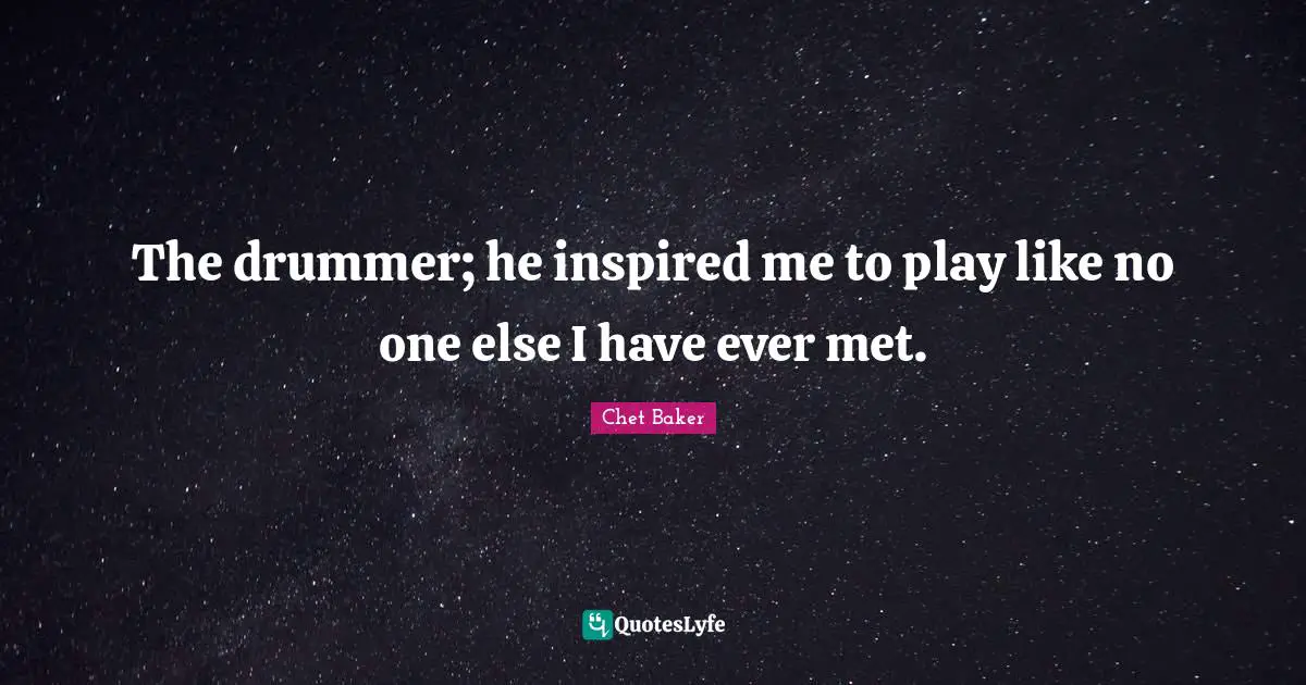 Chet Baker Quotes: "The drummer; he inspired me to play like no one else I have ever met."