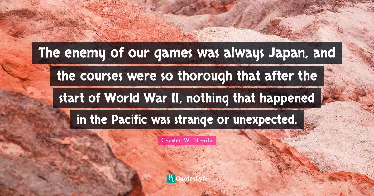 Japan Quotes: "The enemy of our games was always Japan, and the courses were so thorough that after the start of World War II, nothing that happened in the Pacific was strange or unexpected."