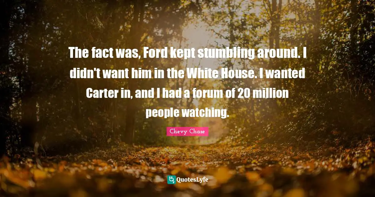 Carter Quotes: "The fact was, Ford kept stumbling around. I didn't want him in the White House. I wanted Carter in, and I had a forum of 20 million people watching."