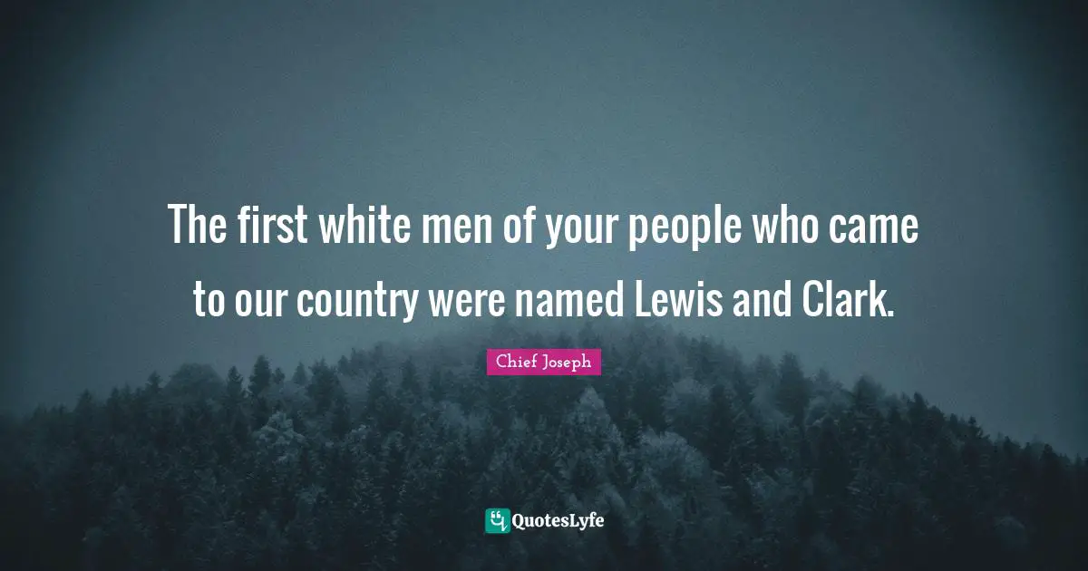 Chief Joseph Quotes: "The first white men of your people who came to our country were named Lewis and Clark."